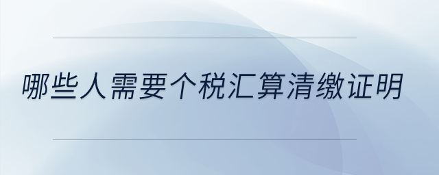 哪些人需要個稅匯算清繳證明？
