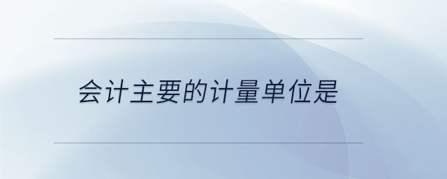 會(huì)計(jì)主要的計(jì)量單位是