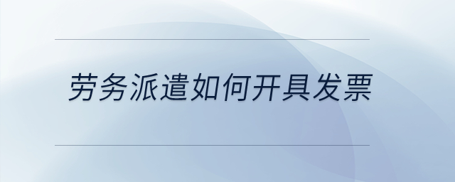 勞務(wù)派遣如何開具發(fā)票？
