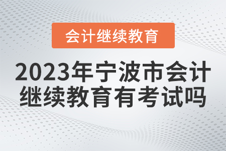 2023年寧波市會(huì)計(jì)繼續(xù)教育有考試嗎？