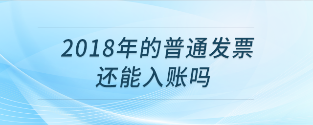 2018年的普通發(fā)票還能入賬嗎？
