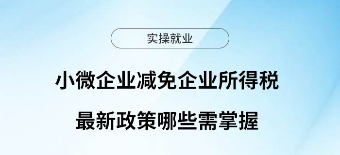 小微企業(yè)減免企業(yè)所得稅最新政策哪些需掌握？一起來看~