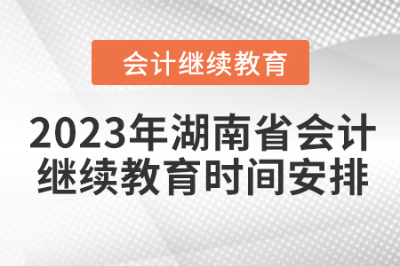 2023年湖南省會(huì)計(jì)人員繼續(xù)教育時(shí)間安排 2023年湖南省會(huì)計(jì)人員繼續(xù)教育時(shí)間安排