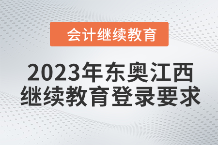 2023年東奧江西會計繼續(xù)教育登錄要求 2023年東奧江西會計繼續(xù)教育登錄要求