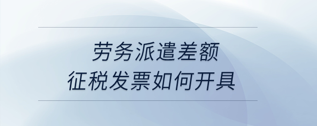 勞務(wù)派遣差額征稅發(fā)票如何開(kāi)具？