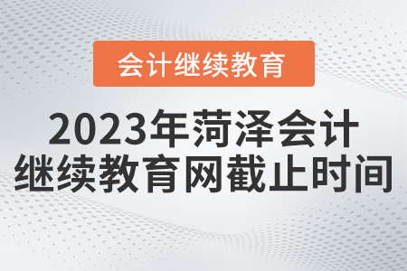2023年菏澤會(huì)計(jì)繼續(xù)教育網(wǎng)截止時(shí)間