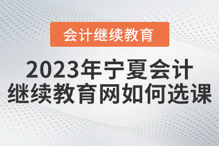2023年寧夏會(huì)計(jì)繼續(xù)教育網(wǎng)如何選課？