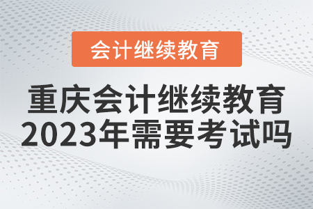 重慶會(huì)計(jì)繼續(xù)教育2023年需要考試嗎？