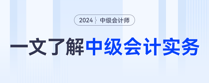 一文了解2024年《中級會計實務(wù)》科目，學(xué)什么？怎么學(xué)？