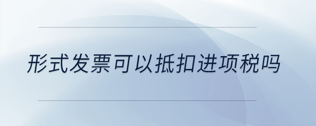 形式發(fā)票可以抵扣進(jìn)項(xiàng)稅嗎？