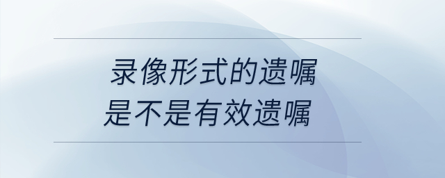 錄像形式的遺囑是不是有效遺囑？