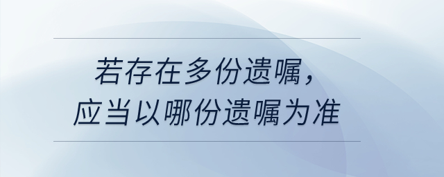 若存在多份遺囑，應(yīng)當(dāng)以哪份遺囑為準(zhǔn)？