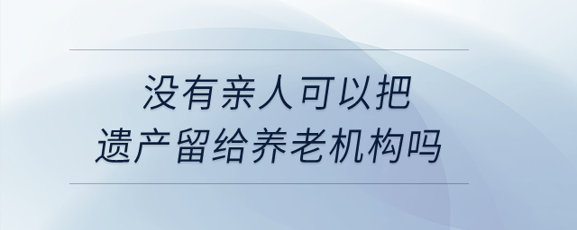 沒(méi)有親人，可以把遺產(chǎn)留給養(yǎng)老機(jī)構(gòu)嗎？