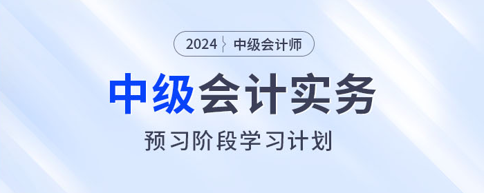 火速收藏！2024年中級會計實務(wù)預(yù)習(xí)階段學(xué)習(xí)計劃