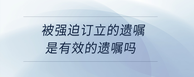 被強(qiáng)迫訂立的遺囑是有效的遺囑嗎？