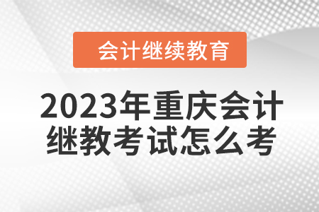 2023年重慶會計繼續(xù)教育考試怎么考？