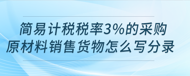 請(qǐng)問用簡(jiǎn)易計(jì)稅稅率3%的采購(gòu)原材料銷售貨物怎么寫分錄？