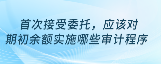 首次接受委托，該對期初余額實施哪些審計程序？
