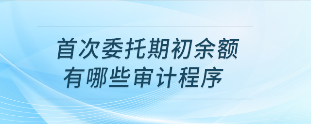 首次委托期初余額有哪些審計(jì)程序？