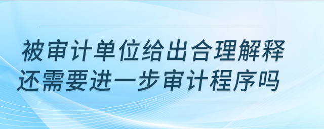 被審計單位給出合理解釋還需要進一步審計程序嗎？