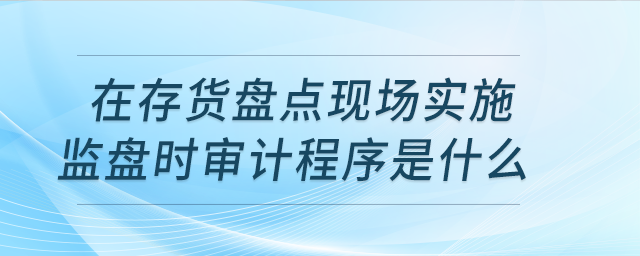 在存貨盤點現(xiàn)場實施監(jiān)盤時，審計程序是什么？