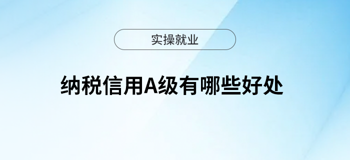 點(diǎn)擊收藏！納稅信用A級(jí)有哪些好處？