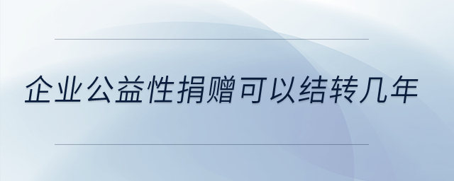 企業(yè)公益性捐贈(zèng)可以結(jié)轉(zhuǎn)幾年？