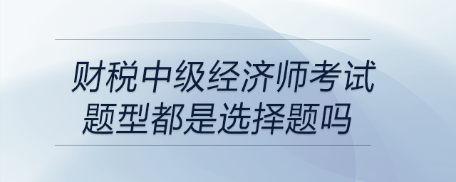 財稅中級經(jīng)濟師考試題型都是選擇題嗎