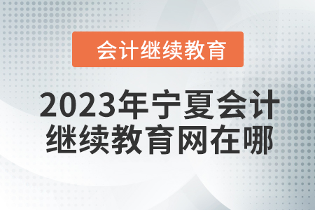 2023年寧夏會計繼續(xù)教育網(wǎng)在哪？