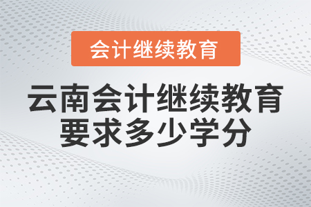 2023年云南省會(huì)計(jì)人員繼續(xù)教育官方網(wǎng)站要求多少學(xué)分？