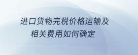 進(jìn)口貨物完稅價(jià)格運(yùn)輸及相關(guān)費(fèi)用如何確定