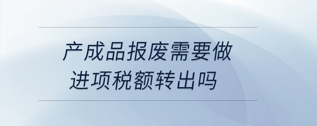 產(chǎn)成品報(bào)廢需要做進(jìn)項(xiàng)稅額轉(zhuǎn)出嗎？