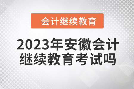 2023年度安徽會(huì)計(jì)繼續(xù)教育需要考試嗎？