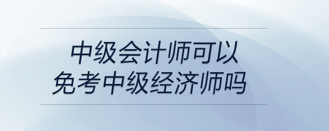 中級(jí)會(huì)計(jì)師可以免考中級(jí)經(jīng)濟(jì)師嗎