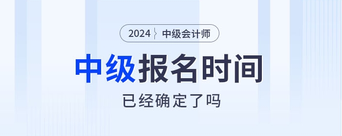 2024年中級會計師考試報名時間確定了嗎？相關(guān)信息速看