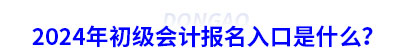 2024年初級會計報名入口是什么？