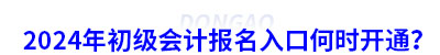 2024年初級會計報名入口何時開通？