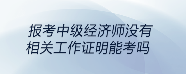 報(bào)考中級(jí)經(jīng)濟(jì)師沒(méi)有相關(guān)工作證明能考嗎