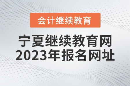 寧夏會(huì)計(jì)繼續(xù)教育網(wǎng)2023年報(bào)名網(wǎng)址
