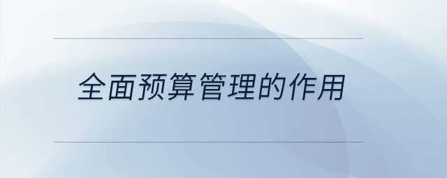 全面預(yù)算管理的作用？