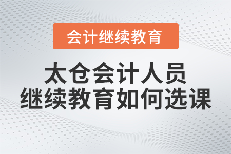 2023年太倉會計人員繼續(xù)教育如何選課？