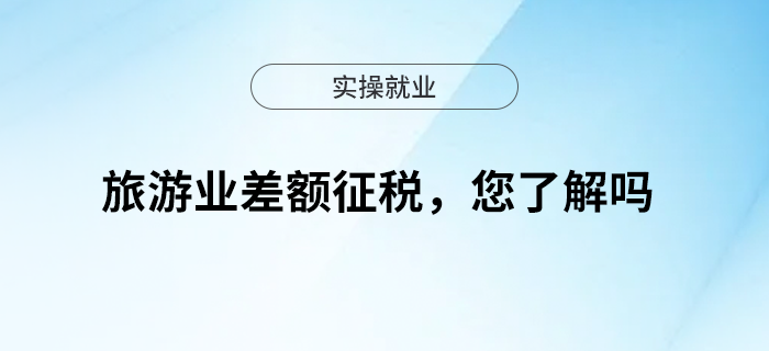 旅游業(yè)差額征稅，您了解嗎？
