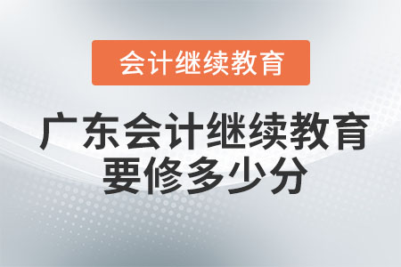 2023年廣東省會(huì)計(jì)繼續(xù)教育要修多少分？