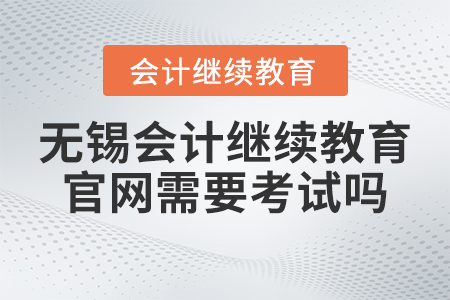 2023年無錫會計繼續(xù)教育官網(wǎng)需要考試嗎？