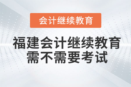 2023年福建會計繼續(xù)教育需不需要考試？