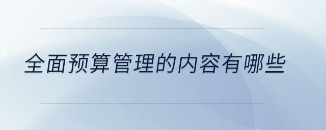 全面預(yù)算管理的內(nèi)容有哪些？