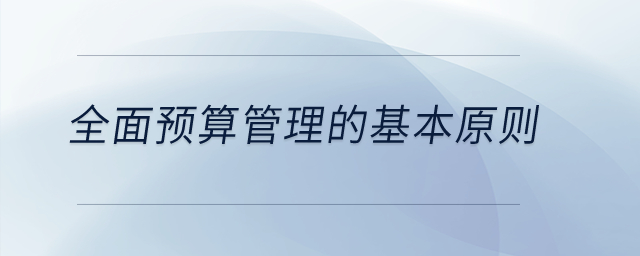 全面預(yù)算管理的基本原則？