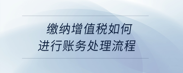 繳納增值稅如何進行賬務(wù)處理流程？