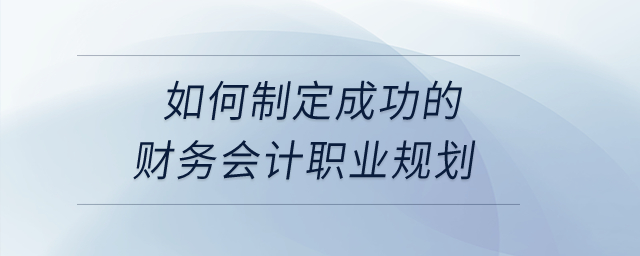 如何制定成功的財(cái)務(wù)會(huì)計(jì)職業(yè)規(guī)劃？