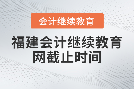2023年福建會計(jì)繼續(xù)教育網(wǎng)截止時間